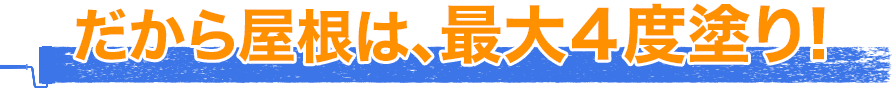 だから屋根は、最大4度塗り！