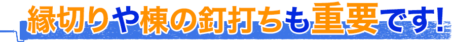 縁切りや、棟の釘打ちも重要です！