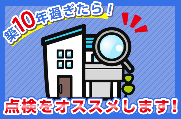 築10年過ぎたら、一度点検をお勧めしています。