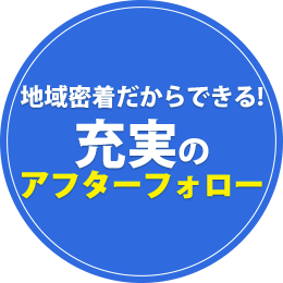 地域密着だからできる充実のアフターフォロー